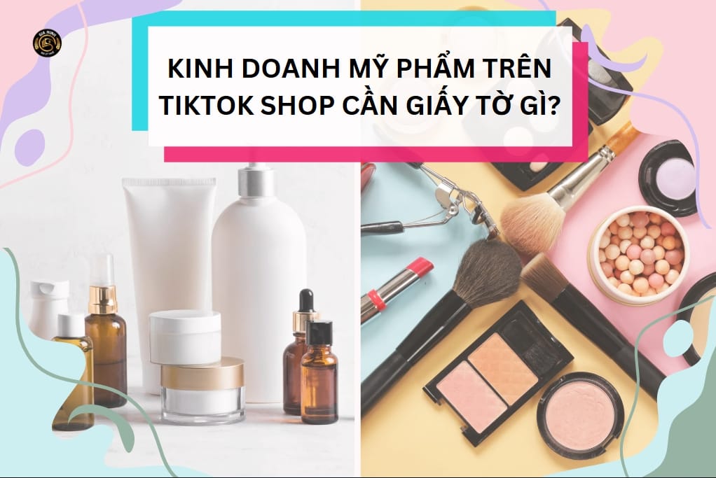 Bán Mỹ Phẩm Trên TikTok Cần Giấy Tờ Gì? Hướng Dẫn Chi Tiết Cho Người Mới 2025